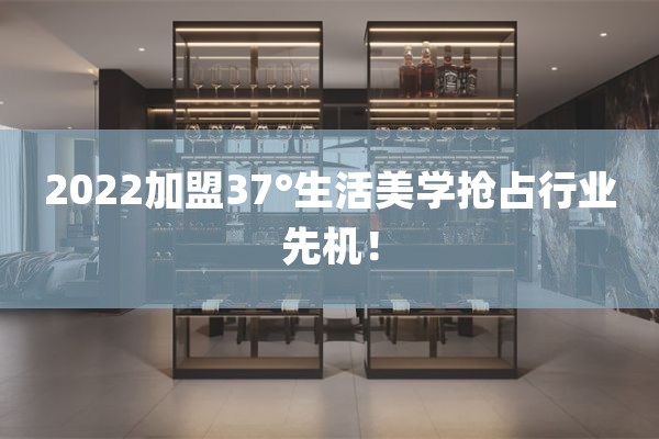 2022加盟37°生活美学抢占行业先机！