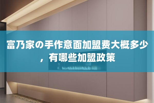 富乃家の手作意面加盟费大概多少，有哪些加盟政策