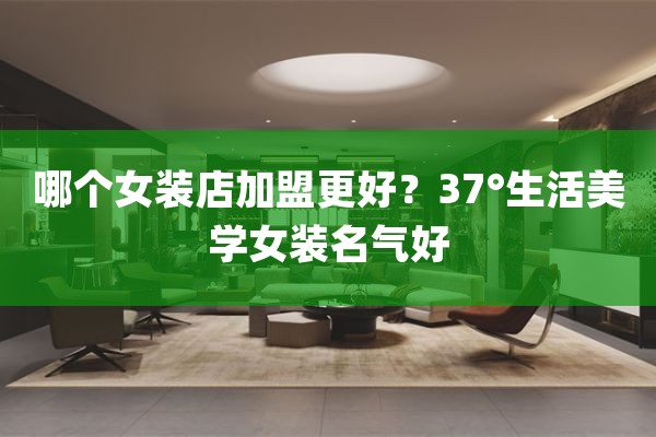 哪个女装店加盟更好？37°生活美学女装名气好