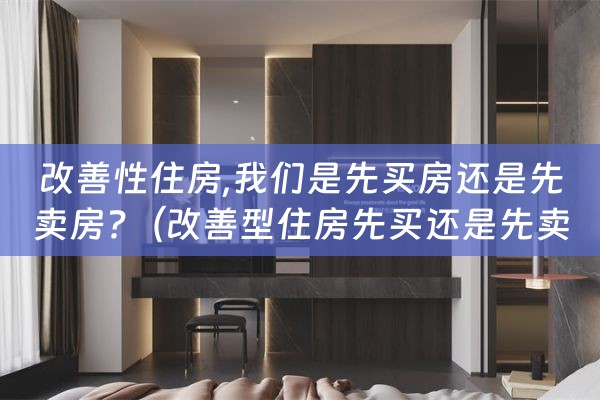 改善性住房,我们是先买房还是先卖房?（改善型住房先买还是先卖）