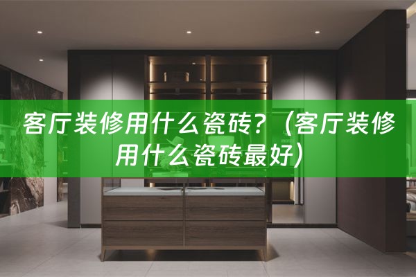 客厅装修用什么瓷砖?（客厅装修用什么瓷砖最好）