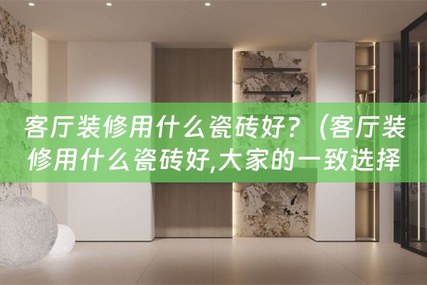 客厅装修用什么瓷砖好?（客厅装修用什么瓷砖好,大家的一致选择!）