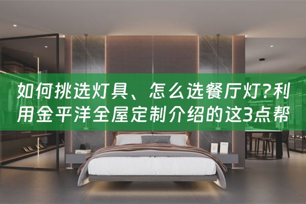 如何挑选灯具、怎么选餐厅灯?利用金平洋全屋定制介绍的这3点帮（餐桌灯怎么选）