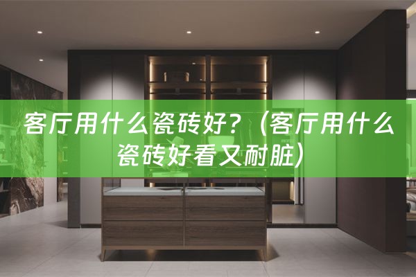 客厅用什么瓷砖好?（客厅用什么瓷砖好看又耐脏）