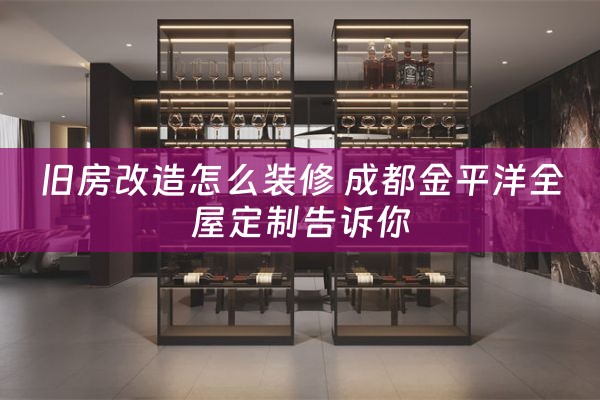 旧房改造怎么装修 成都金平洋全屋定制告诉你