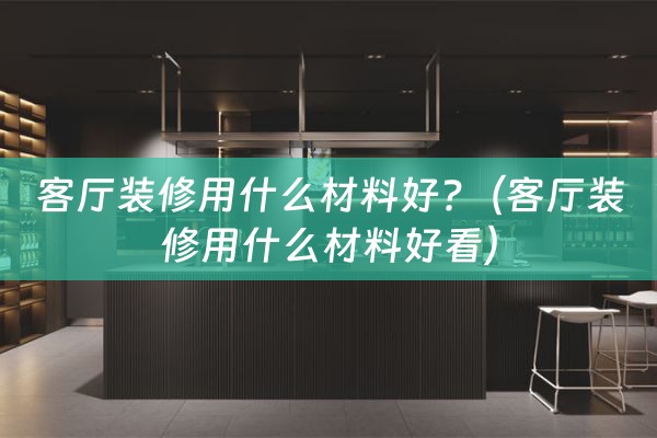 客厅装修用什么材料好?（客厅装修用什么材料好看）