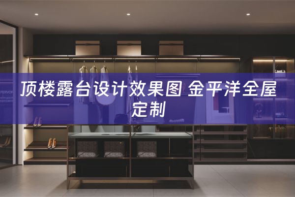 顶楼露台设计效果图 金平洋全屋定制