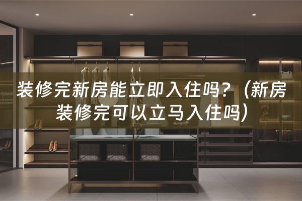 装修完新房能立即入住吗?（新房装修完可以立马入住吗）