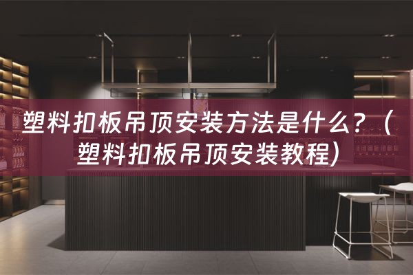 塑料扣板吊顶安装方法是什么?（塑料扣板吊顶安装教程）