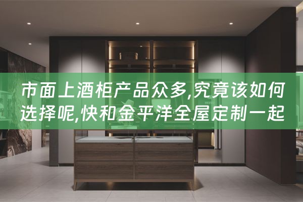 市面上酒柜产品众多,究竟该如何选择呢,快和金平洋全屋定制一起（现代流行酒柜）