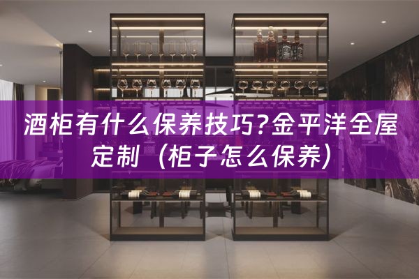 酒柜有什么保养技巧?金平洋全屋定制（柜子怎么保养）