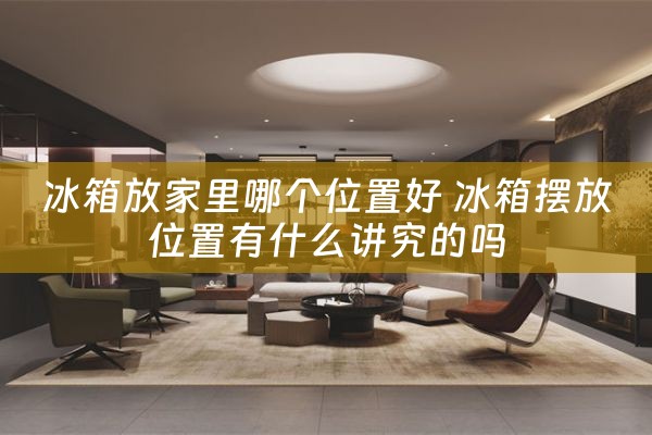 冰箱放家里哪个位置好 冰箱摆放位置有什么讲究的吗