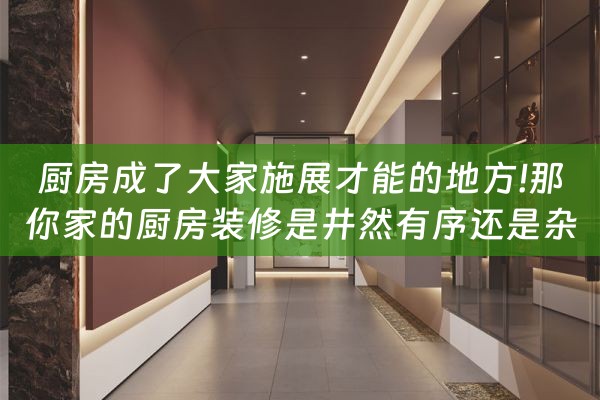 厨房成了大家施展才能的地方!那你家的厨房装修是井然有序还是杂（厨房是最能体现）