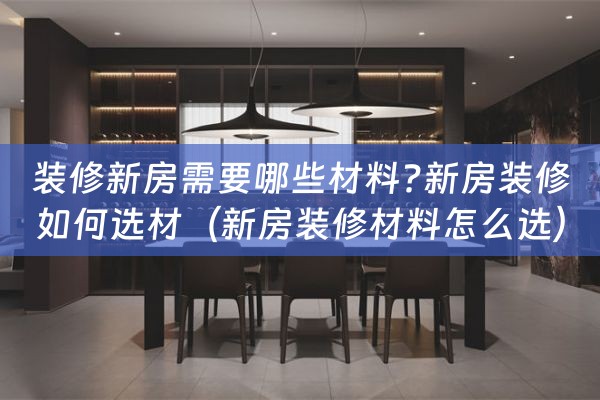 装修新房需要哪些材料?新房装修如何选材（新房装修材料怎么选）