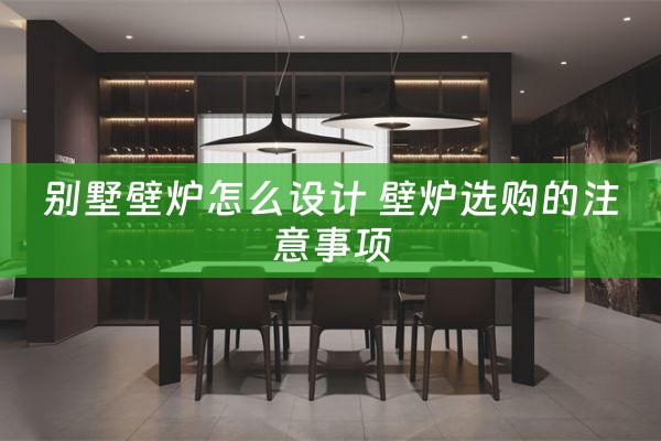 别墅壁炉怎么设计 壁炉选购的注意事项