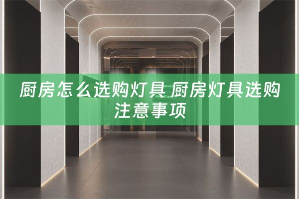 厨房怎么选购灯具 厨房灯具选购注意事项