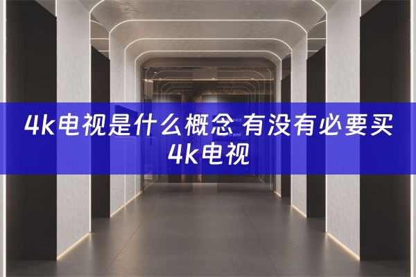 4k电视是什么概念 有没有必要买4k电视