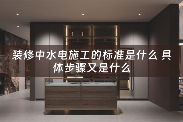 装修中水电施工的标准是什么 具体步骤又是什么