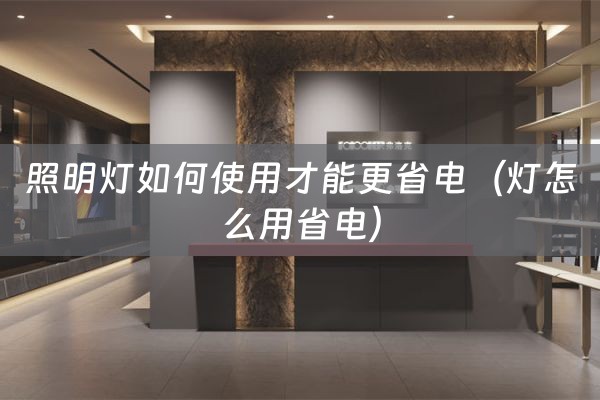 照明灯如何使用才能更省电（灯怎么用省电）