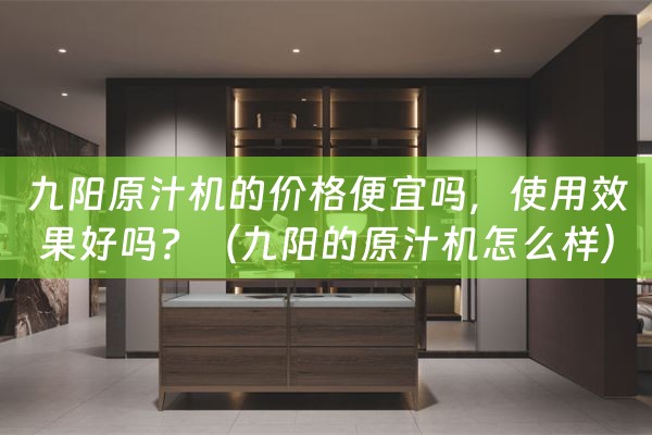 九阳原汁机的价格便宜吗，使用效果好吗？（九阳的原汁机怎么样）