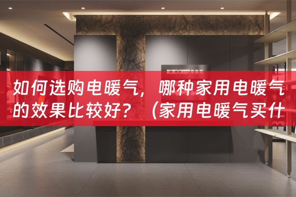 如何选购电暖气，哪种家用电暖气的效果比较好？（家用电暖气买什么样的好）