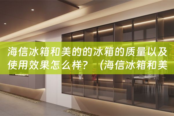 海信冰箱和美的的冰箱的质量以及使用效果怎么样？（海信冰箱和美的冰箱哪个质量好）