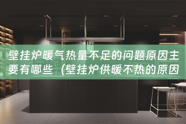 壁挂炉暖气热量不足的问题原因主要有哪些（壁挂炉供暖不热的原因）