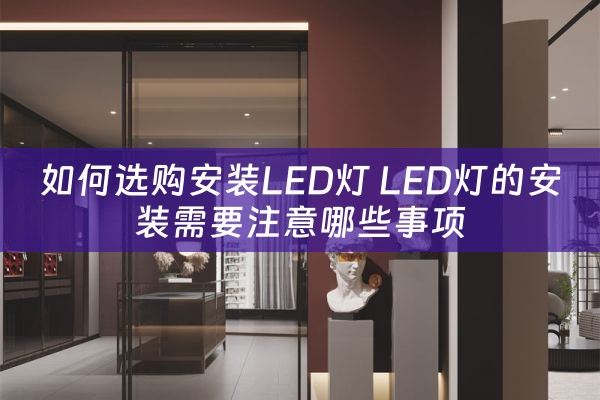 如何选购安装LED灯 LED灯的安装需要注意哪些事项