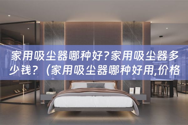 家用吸尘器哪种好?家用吸尘器多少钱?（家用吸尘器哪种好用,价格多少）