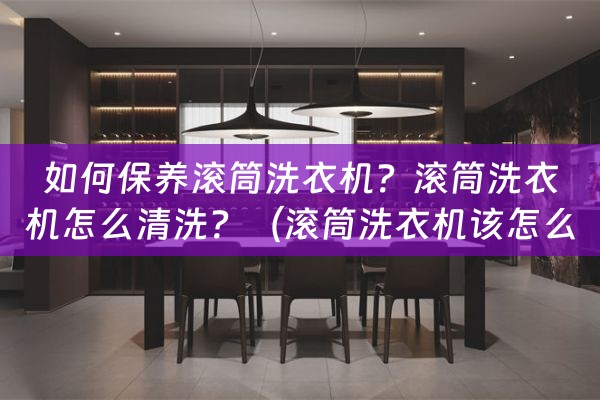 如何保养滚筒洗衣机？滚筒洗衣机怎么清洗？（滚筒洗衣机该怎么保养）