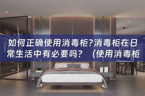 如何正确使用消毒柜?消毒柜在日常生活中有必要吗？（使用消毒柜要注意什么）