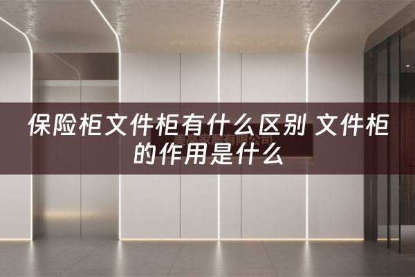 保险柜文件柜有什么区别 文件柜的作用是什么