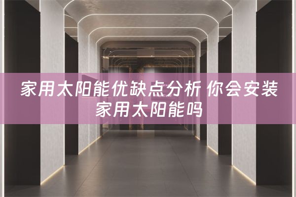 家用太阳能优缺点分析 你会安装家用太阳能吗