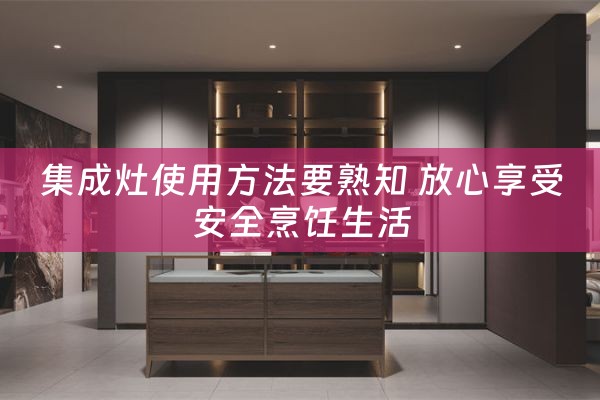 集成灶使用方法要熟知 放心享受安全烹饪生活