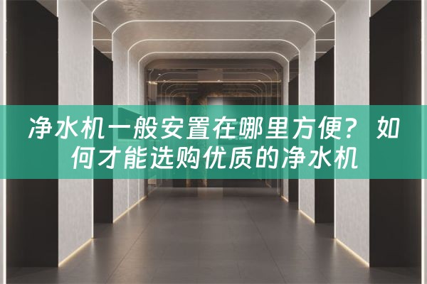 净水机一般安置在哪里方便？ 如何才能选购优质的净水机