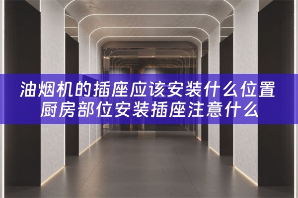 油烟机的插座应该安装什么位置 厨房部位安装插座注意什么