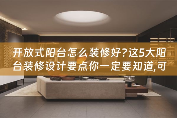 开放式阳台怎么装修好?这5大阳台装修设计要点你一定要知道,可（开放式阳台的装修设计）