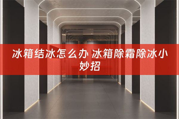 冰箱结冰怎么办 冰箱除霜除冰小妙招