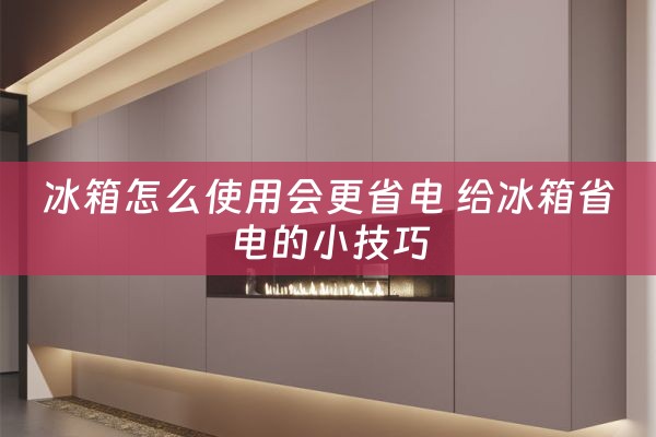 冰箱怎么使用会更省电 给冰箱省电的小技巧