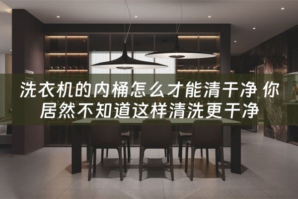 洗衣机的内桶怎么才能清干净 你居然不知道这样清洗更干净