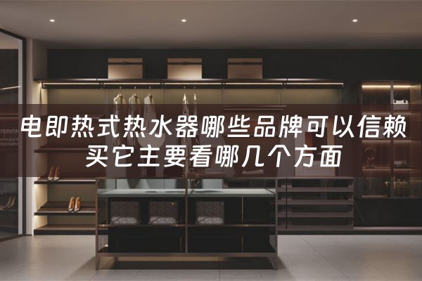 电即热式热水器哪些品牌可以信赖 买它主要看哪几个方面