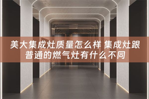 美大集成灶质量怎么样 集成灶跟普通的燃气灶有什么不同