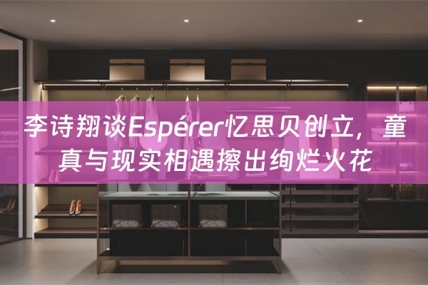 李诗翔谈Espérer忆思贝创立，童真与现实相遇擦出绚烂火花