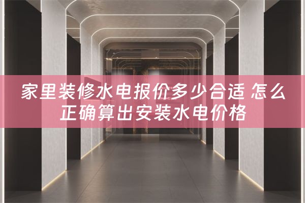 家里装修水电报价多少合适 怎么正确算出安装水电价格