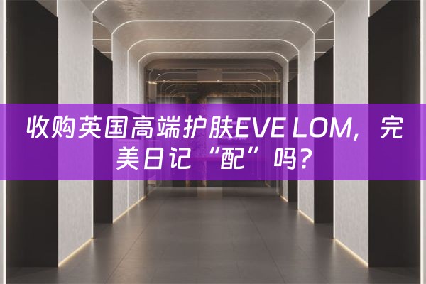 收购英国高端护肤EVE LOM，完美日记“配”吗？