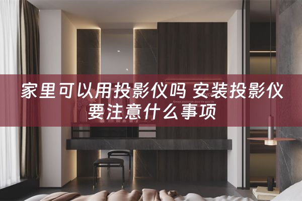 家里可以用投影仪吗 安装投影仪要注意什么事项