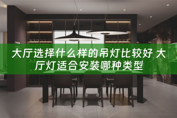 大厅选择什么样的吊灯比较好 大厅灯适合安装哪种类型