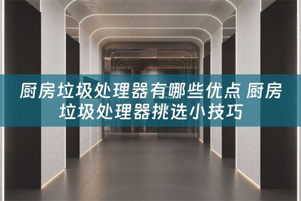 厨房垃圾处理器有哪些优点 厨房垃圾处理器挑选小技巧