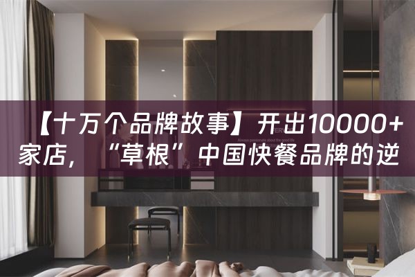 【十万个品牌故事】开出10000+家店，“草根”中国快餐品牌的逆袭！