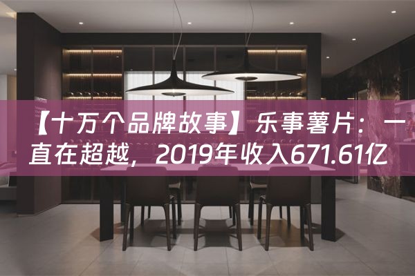 【十万个品牌故事】乐事薯片：一直在超越，2019年收入671.61亿美元